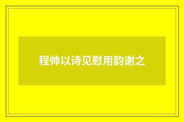 程帅以诗见慰用韵谢之