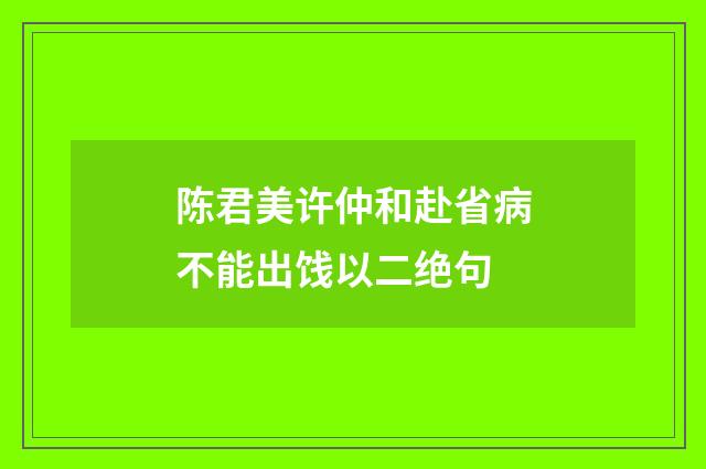 陈君美许仲和赴省病不能出饯以二绝句