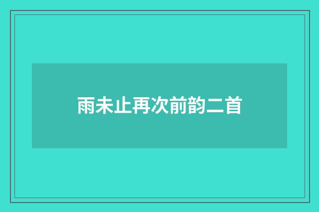雨未止再次前韵二首