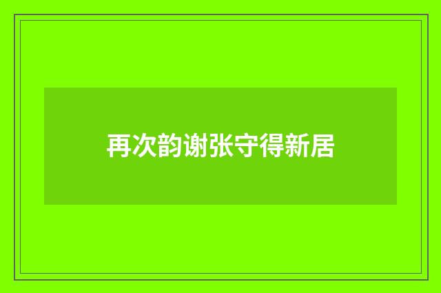 再次韵谢张守得新居