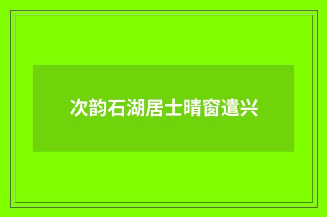 次韵石湖居士晴窗遣兴