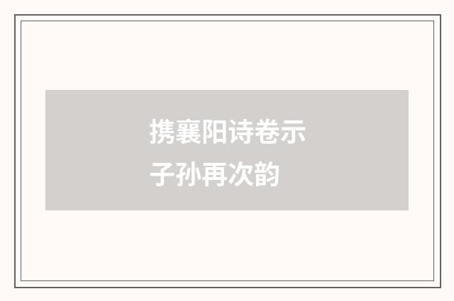 携襄阳诗卷示子孙再次韵
