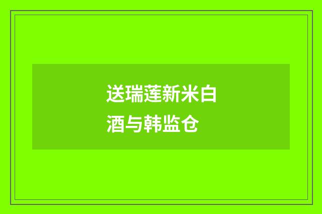 送瑞莲新米白酒与韩监仓