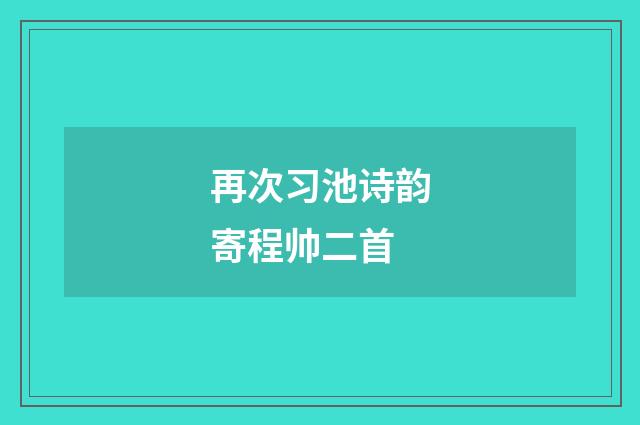 再次习池诗韵寄程帅二首