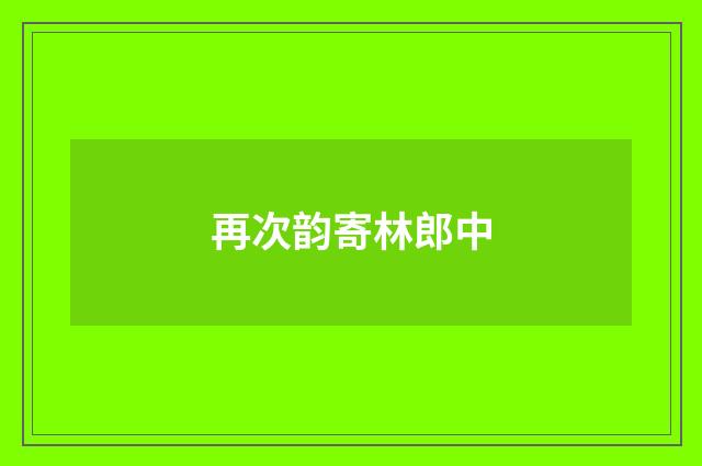 再次韵寄林郎中