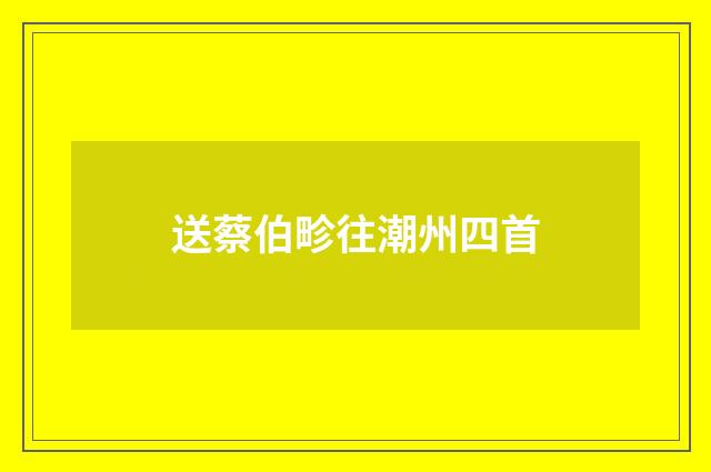 送蔡伯畛往潮州四首