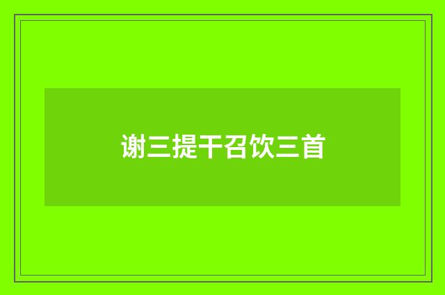 谢三提干召饮三首