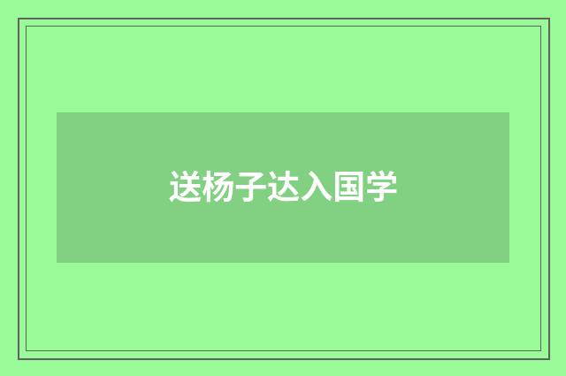 送杨子达入国学