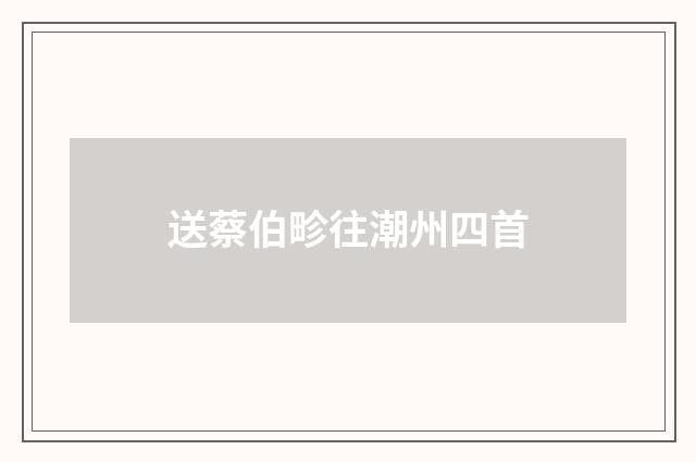 送蔡伯畛往潮州四首