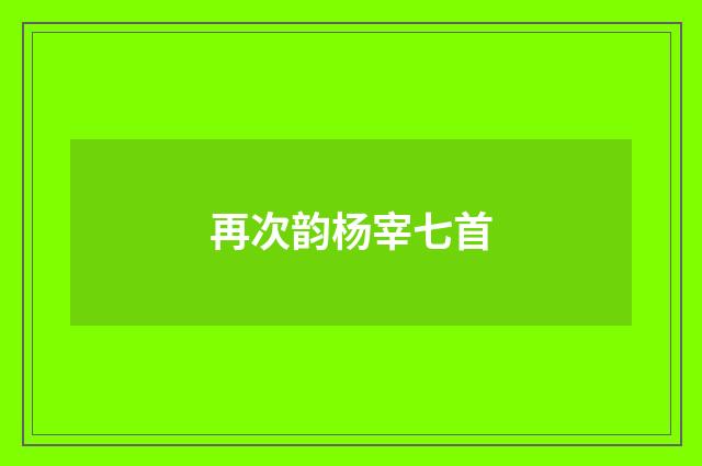 再次韵杨宰七首