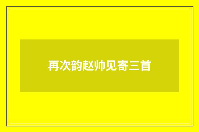 再次韵赵帅见寄三首