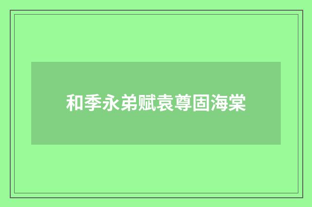 和季永弟赋袁尊固海棠