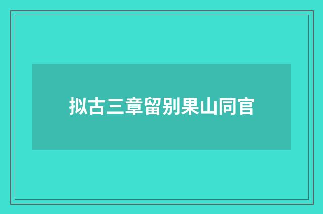 拟古三章留别果山同官
