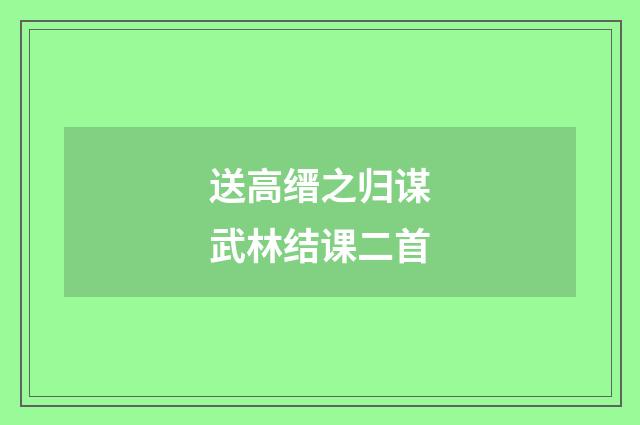 送高缙之归谋武林结课二首