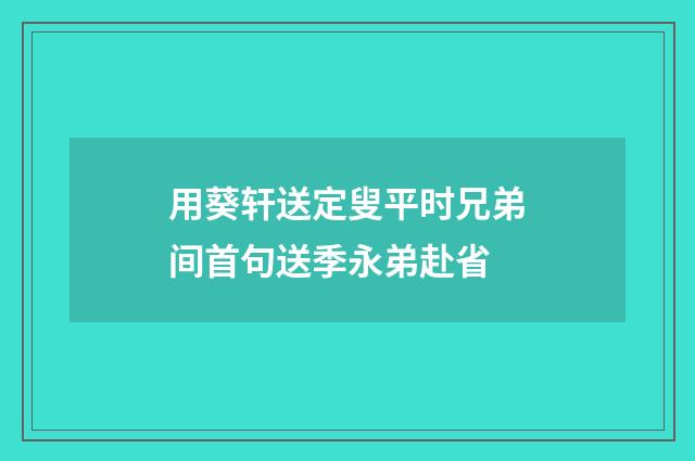 用葵轩送定叟平时兄弟间首句送季永弟赴省