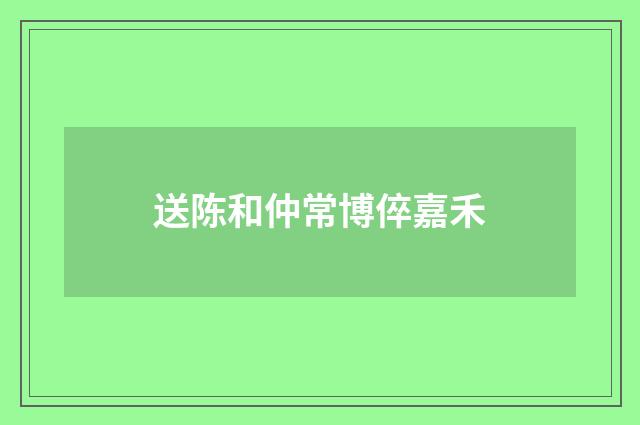送陈和仲常博倅嘉禾