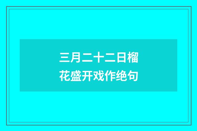 三月二十二日榴花盛开戏作绝句