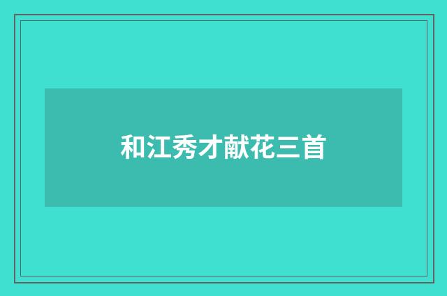 和江秀才献花三首