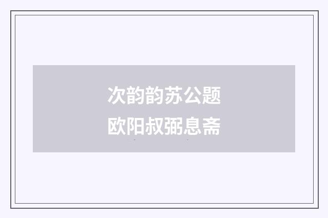次韵韵苏公题欧阳叔弼息斋