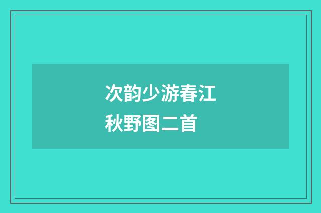 次韵少游春江秋野图二首