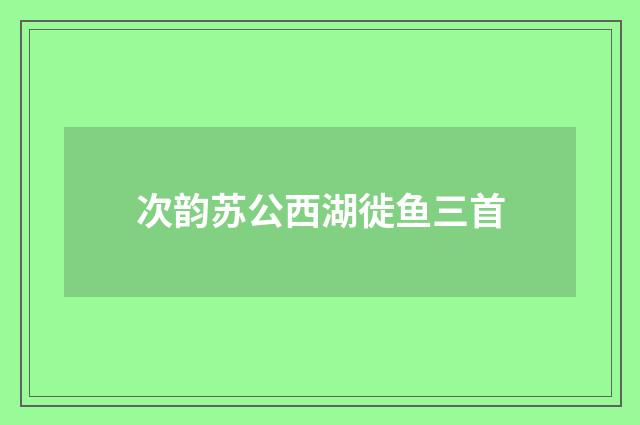 次韵苏公西湖徙鱼三首