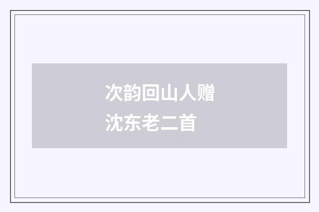 次韵回山人赠沈东老二首
