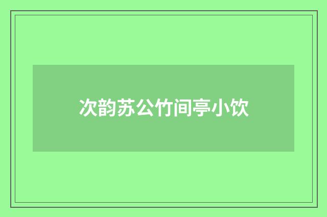 次韵苏公竹间亭小饮