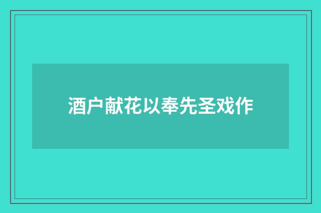 酒户献花以奉先圣戏作