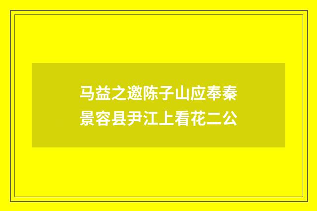 马益之邀陈子山应奉秦景容县尹江上看花二公