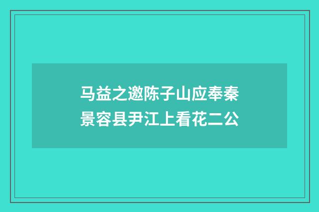 马益之邀陈子山应奉秦景容县尹江上看花二公