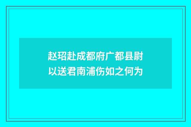 赵玿赴成都府广都县尉以送君南浦伤如之何为