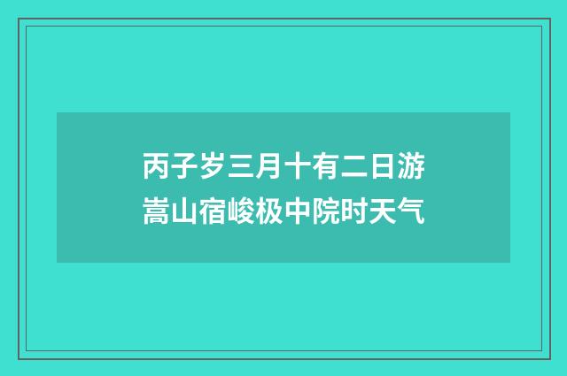 丙子岁三月十有二日游嵩山宿峻极中院时天气
