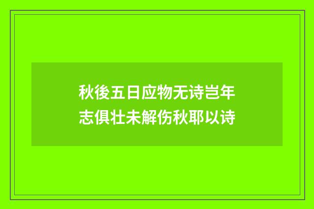秋後五日应物无诗岂年志俱壮未解伤秋耶以诗