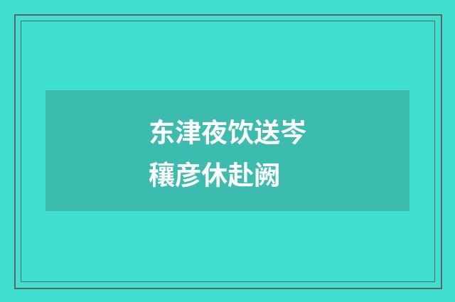 东津夜饮送岑穰彦休赴阙
