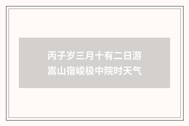 丙子岁三月十有二日游嵩山宿峻极中院时天气