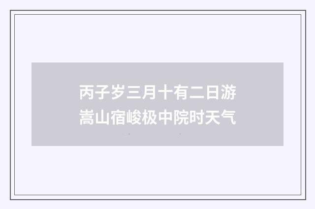 丙子岁三月十有二日游嵩山宿峻极中院时天气