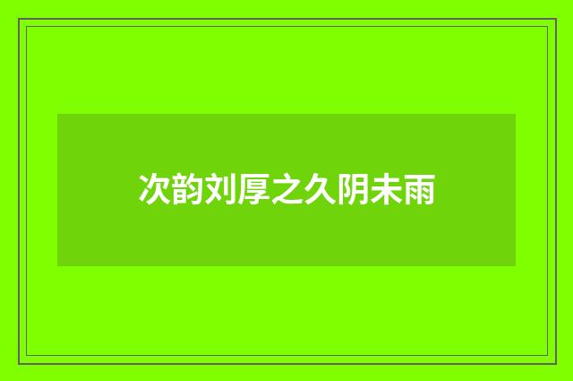次韵刘厚之久阴未雨