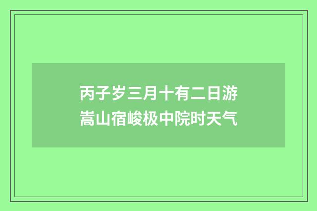 丙子岁三月十有二日游嵩山宿峻极中院时天气