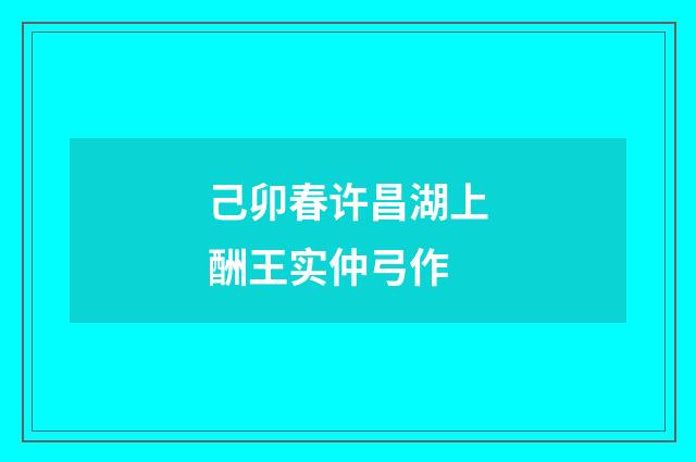 己卯春许昌湖上酬王实仲弓作