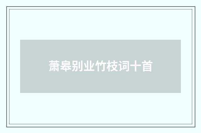 萧皋别业竹枝词十首