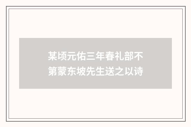 某顷元佑三年春礼部不第蒙东坡先生送之以诗