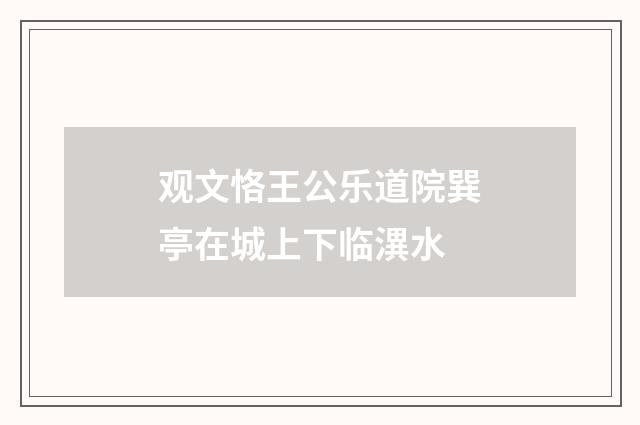 观文恪王公乐道院巽亭在城上下临潩水