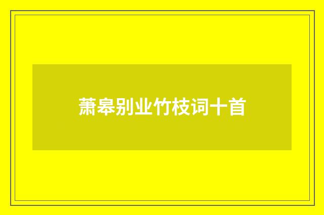 萧皋别业竹枝词十首