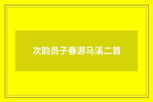 次韵员子春游马溪二首