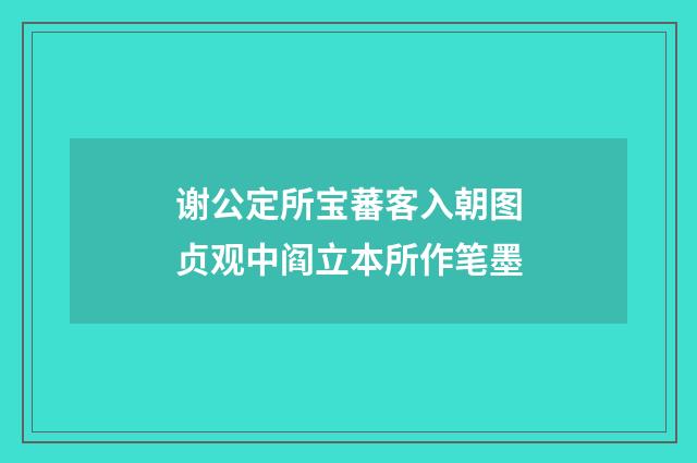 谢公定所宝蕃客入朝图贞观中阎立本所作笔墨