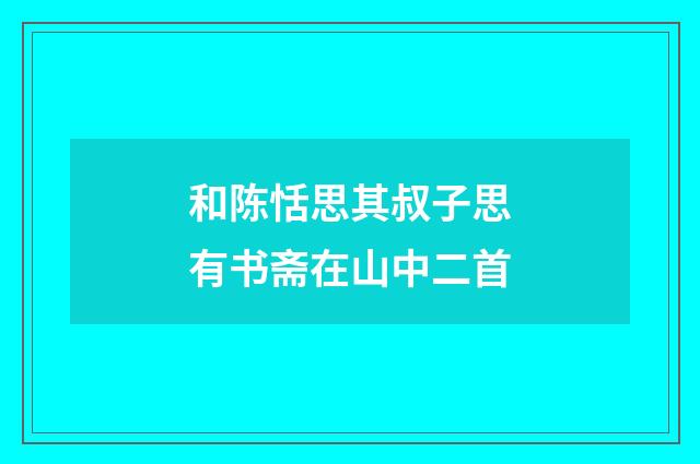 和陈恬思其叔子思有书斋在山中二首