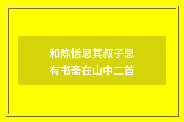 和陈恬思其叔子思有书斋在山中二首