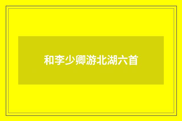 和李少卿游北湖六首