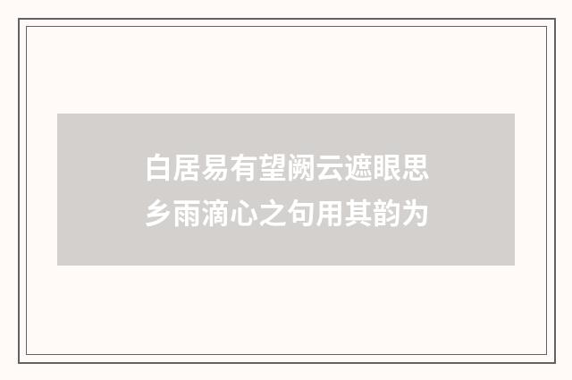 白居易有望阙云遮眼思乡雨滴心之句用其韵为