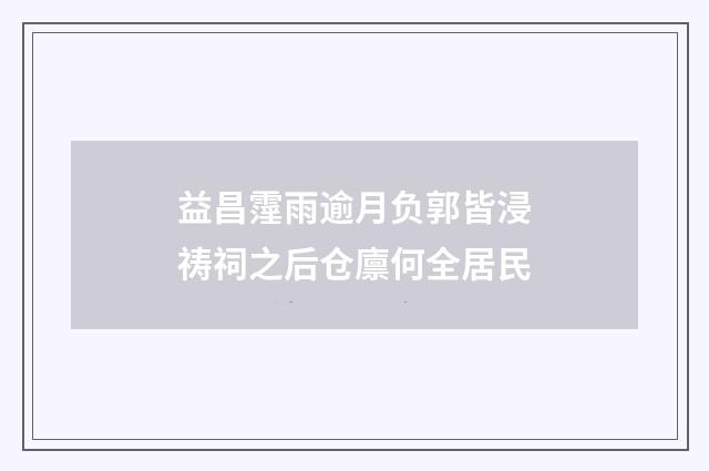 益昌霪雨逾月负郭皆浸祷祠之后仓廪何全居民